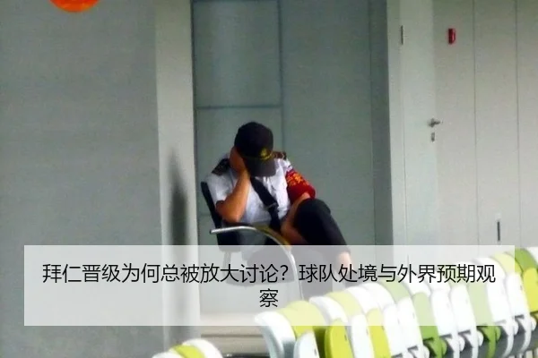 拜仁晋级为何总被放大讨论？球队处境与外界预期观察